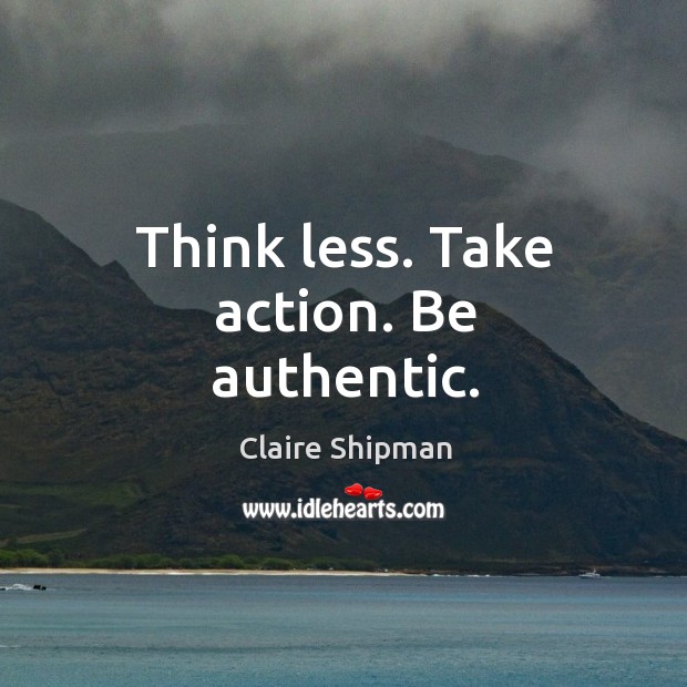 Think less. Take action. Be authentic. Claire Shipman Picture Quote
