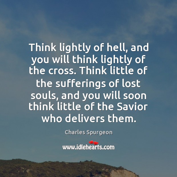 Think lightly of hell, and you will think lightly of the cross. Charles Spurgeon Picture Quote