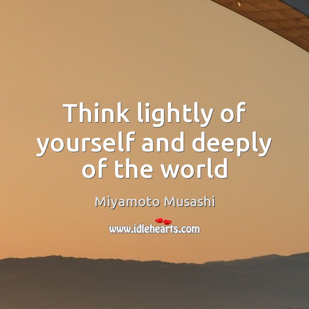 Think lightly of yourself and deeply of the world Miyamoto Musashi Picture Quote