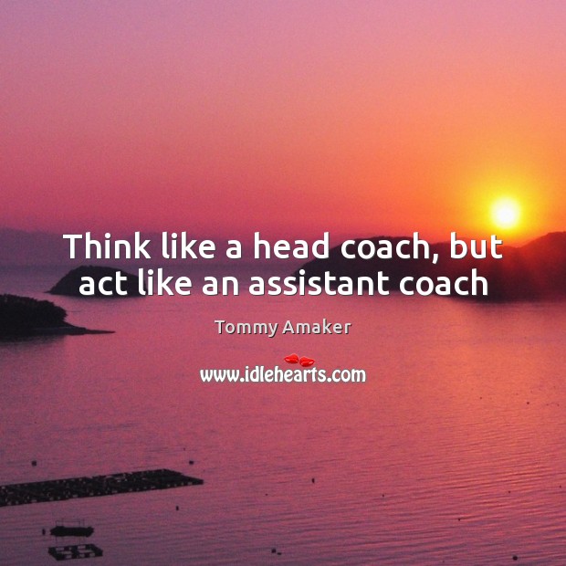 Think like a head coach, but act like an assistant coach Tommy Amaker Picture Quote