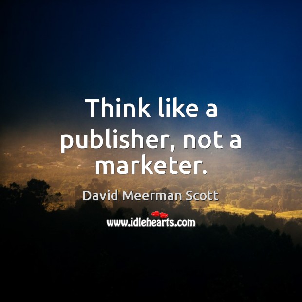 Think like a publisher, not a marketer. David Meerman Scott Picture Quote