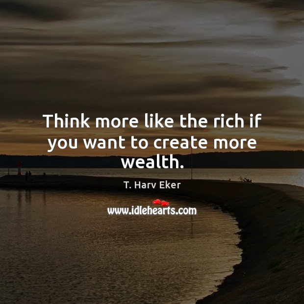 Think more like the rich if you want to create more wealth. T. Harv Eker Picture Quote