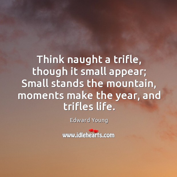 Think naught a trifle, though it small appear; Small stands the mountain, Image
