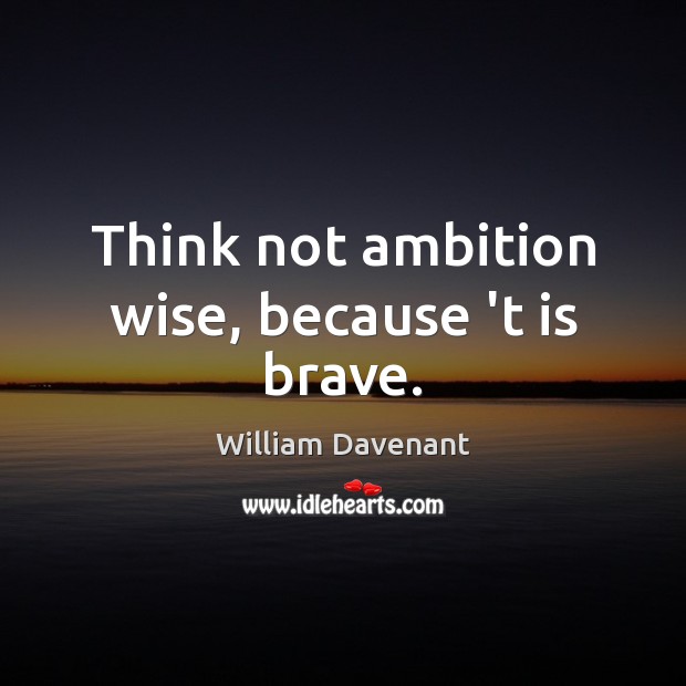 Think not ambition wise, because ‘t is brave. William Davenant Picture Quote