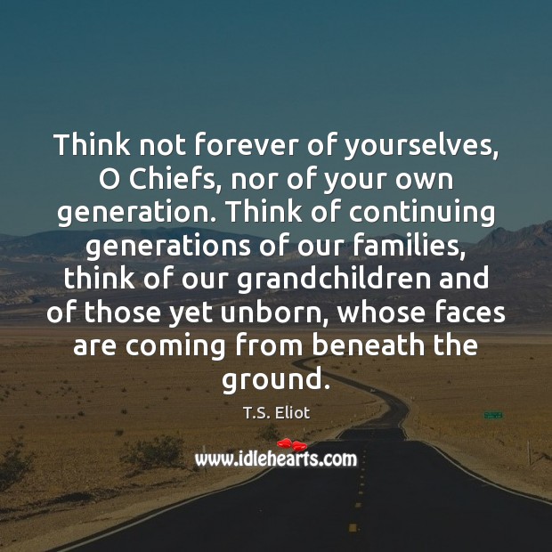 Think not forever of yourselves, O Chiefs, nor of your own generation. T.S. Eliot Picture Quote