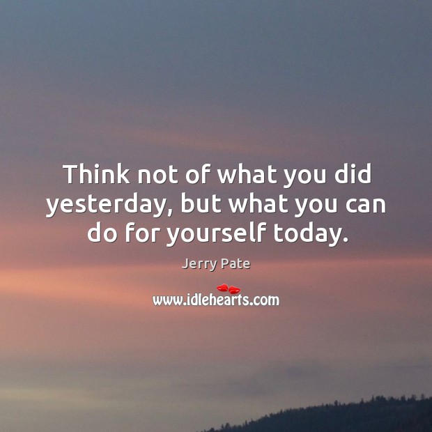 Think not of what you did yesterday, but what you can do for yourself today. Jerry Pate Picture Quote