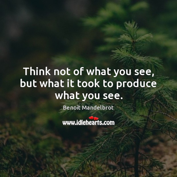 Think not of what you see, but what it took to produce what you see. Benoit Mandelbrot Picture Quote