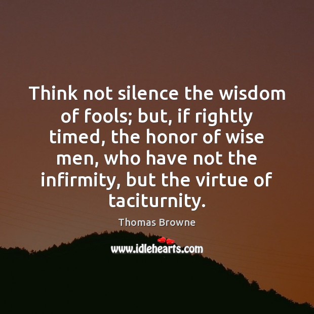 Think not silence the wisdom of fools; but, if rightly timed, the Thomas Browne Picture Quote