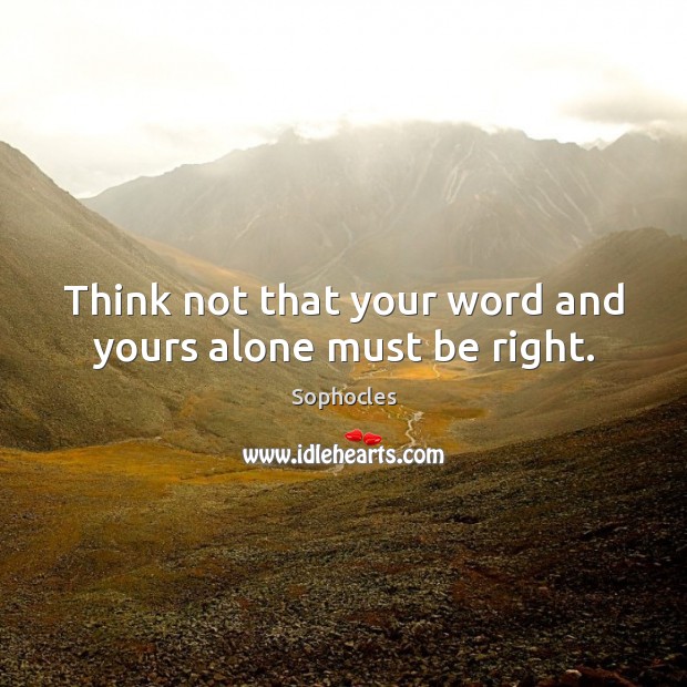 Think not that your word and yours alone must be right. Sophocles Picture Quote