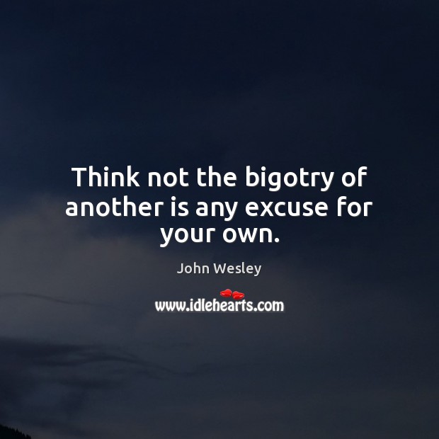 Think not the bigotry of another is any excuse for your own. Image