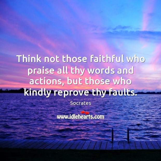 Think not those faithful who praise all thy words and actions, but Socrates Picture Quote