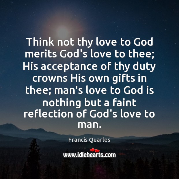 Think not thy love to God merits God’s love to thee; His Francis Quarles Picture Quote