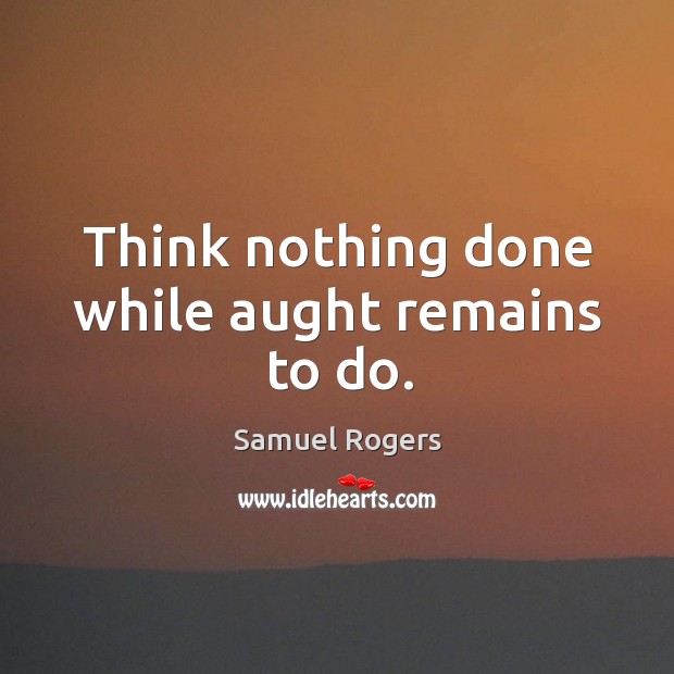 Think nothing done while aught remains to do. Samuel Rogers Picture Quote