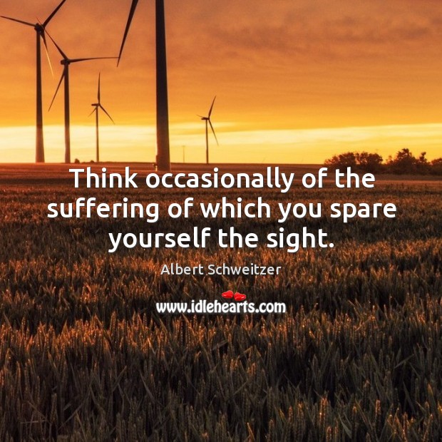 Think occasionally of the suffering of which you spare yourself the sight. Albert Schweitzer Picture Quote