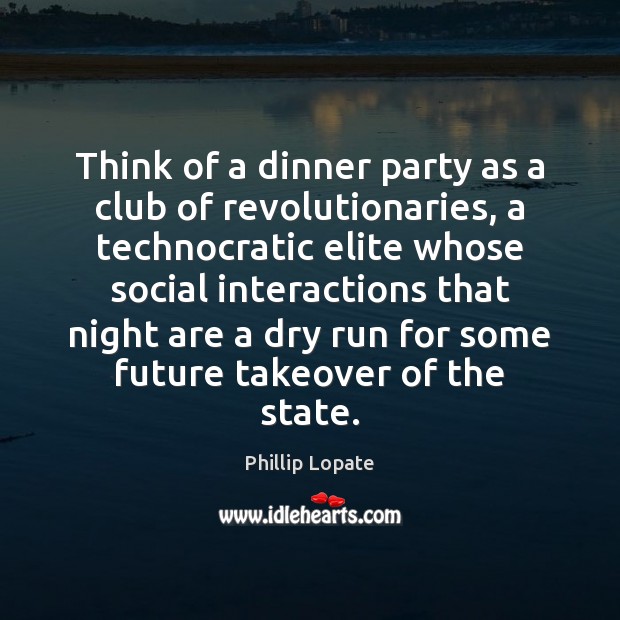 Think of a dinner party as a club of revolutionaries, a technocratic Phillip Lopate Picture Quote