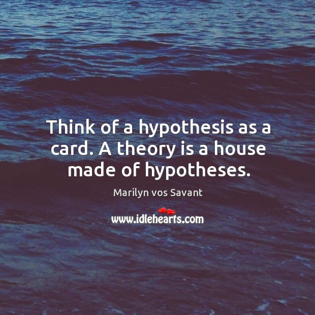Think of a hypothesis as a card. A theory is a house made of hypotheses. Marilyn vos Savant Picture Quote