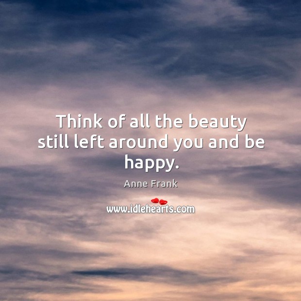 Think of all the beauty still left around you and be happy. Anne Frank Picture Quote