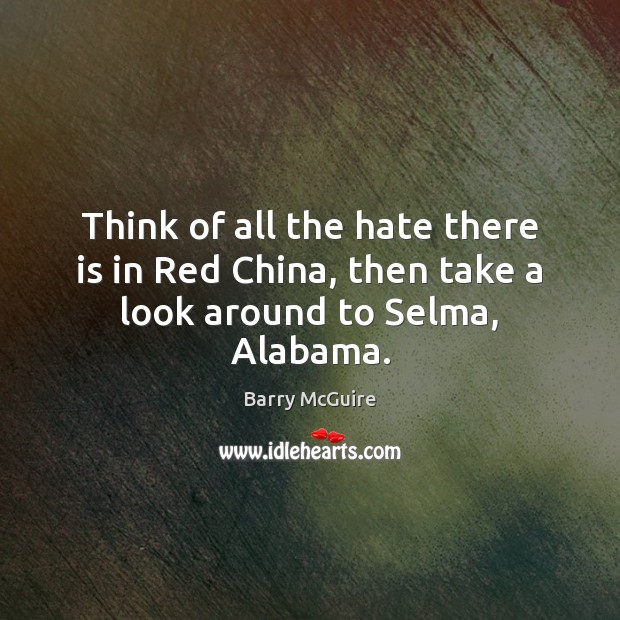 Think of all the hate there is in Red China, then take a look around to Selma, Alabama. Barry McGuire Picture Quote