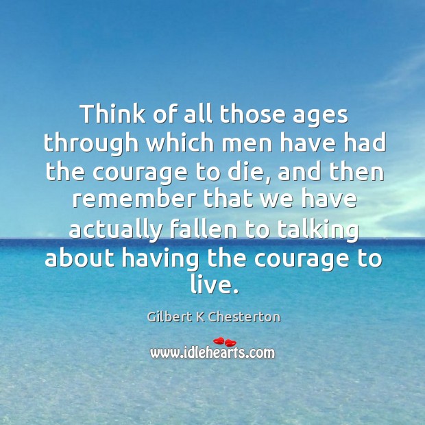 Think of all those ages through which men have had the courage Gilbert K Chesterton Picture Quote