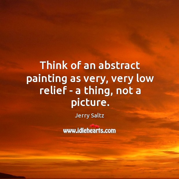 Think of an abstract painting as very, very low relief – a thing, not a picture. Jerry Saltz Picture Quote