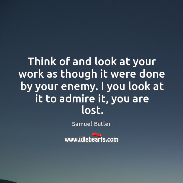 Think of and look at your work as though it were done by your enemy. I you look at it to admire it, you are lost. Samuel Butler Picture Quote
