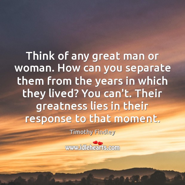 Think of any great man or woman. How can you separate them Timothy Findley Picture Quote
