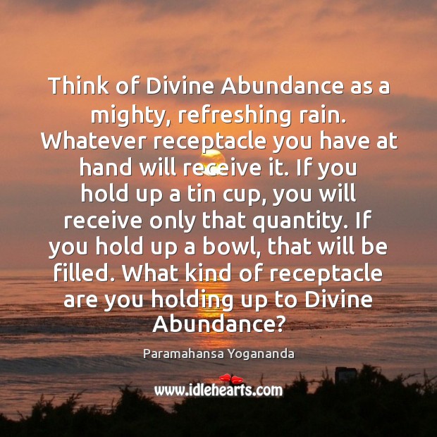 Think of Divine Abundance as a mighty, refreshing rain. Whatever receptacle you Image