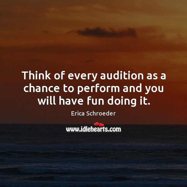 Think of every audition as a chance to perform and you will have fun doing it. Erica Schroeder Picture Quote