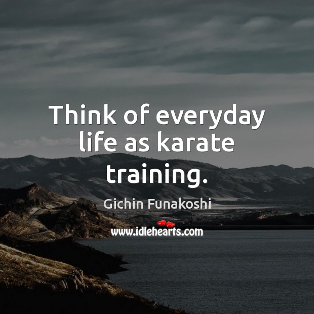 Think of everyday life as karate training. Gichin Funakoshi Picture Quote