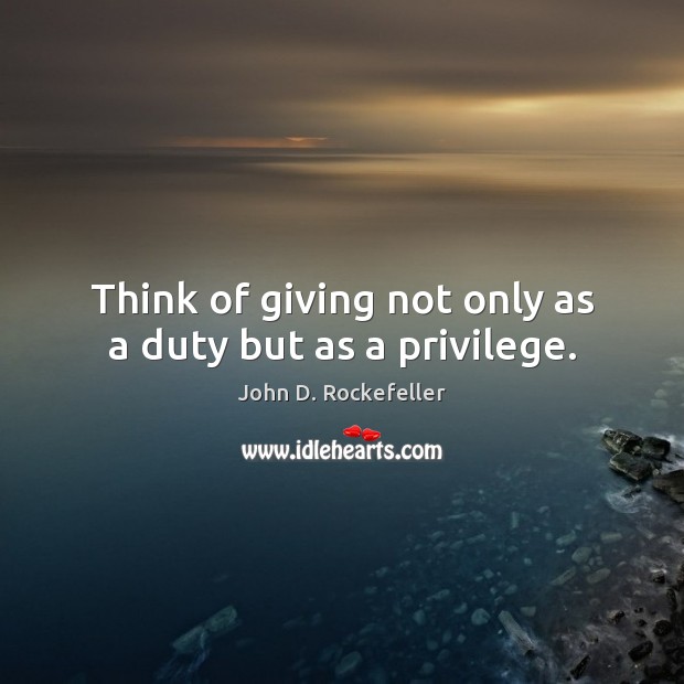 Think of giving not only as a duty but as a privilege. John D. Rockefeller Picture Quote