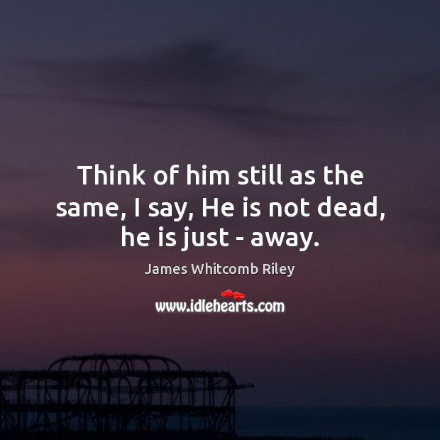 Think of him still as the same, I say, He is not dead, he is just – away. Image