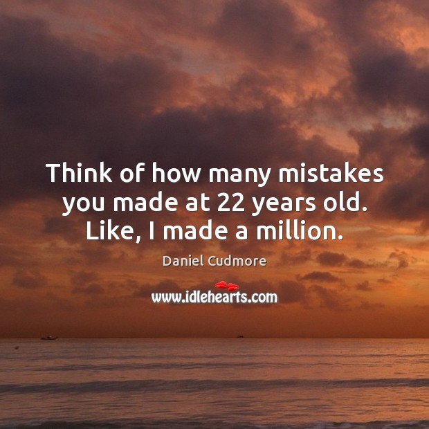 Think of how many mistakes you made at 22 years old. Like, I made a million. Daniel Cudmore Picture Quote