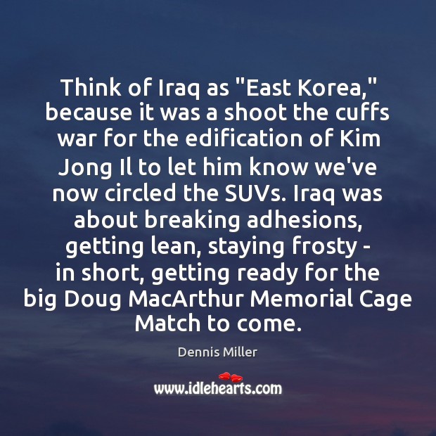 Think of Iraq as “East Korea,” because it was a shoot the Dennis Miller Picture Quote