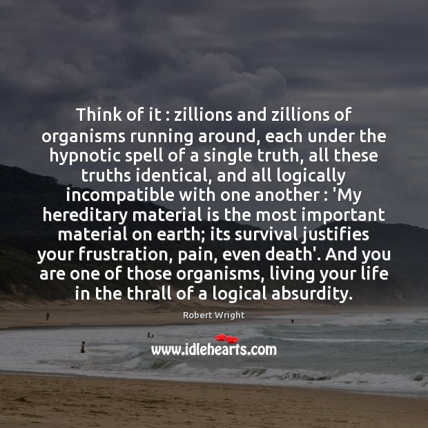 Think of it : zillions and zillions of organisms running around, each under Robert Wright Picture Quote