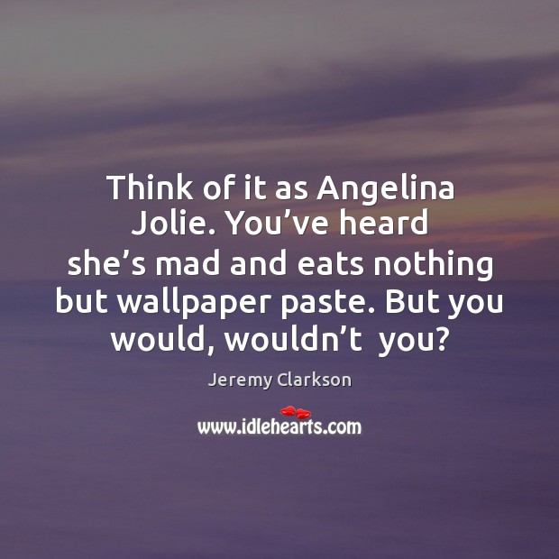 Think of it as Angelina Jolie. You’ve heard she’s mad Jeremy Clarkson Picture Quote