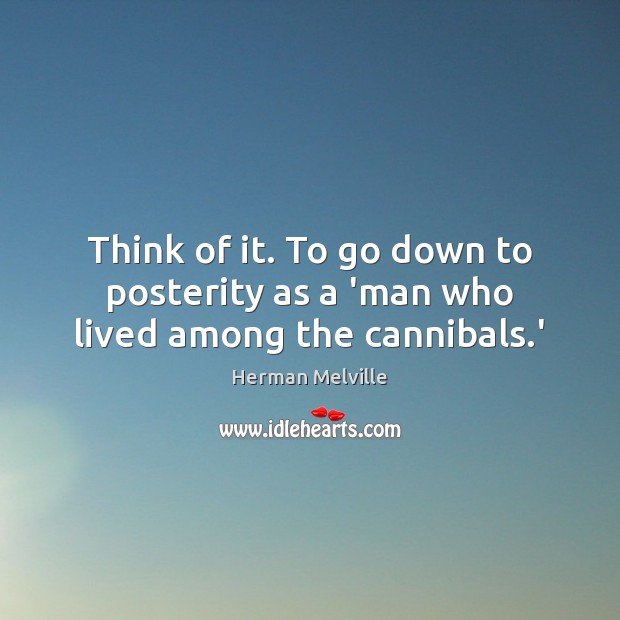 Think of it. To go down to posterity as a ‘man who lived among the cannibals.’ Herman Melville Picture Quote