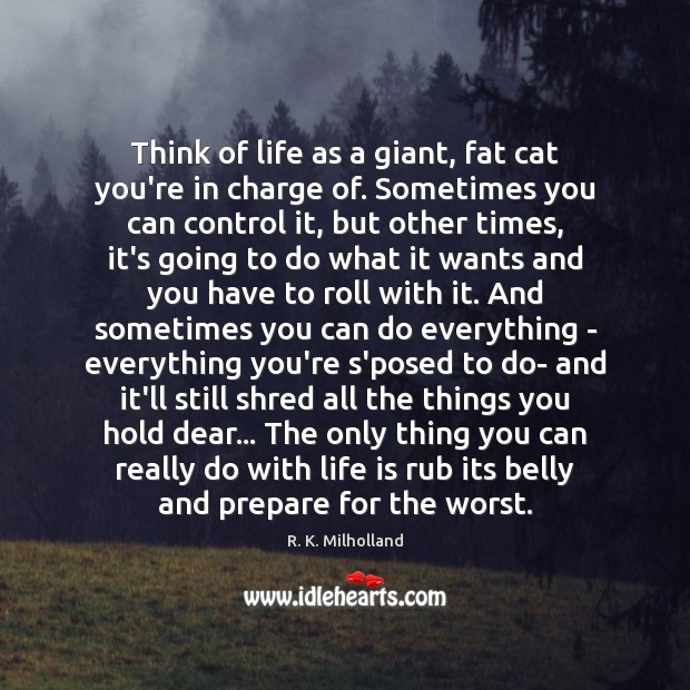 Think of life as a giant, fat cat you’re in charge of. R. K. Milholland Picture Quote