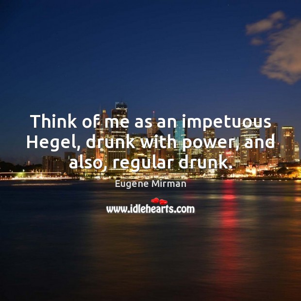 Think of me as an impetuous Hegel, drunk with power, and also, regular drunk. Eugene Mirman Picture Quote