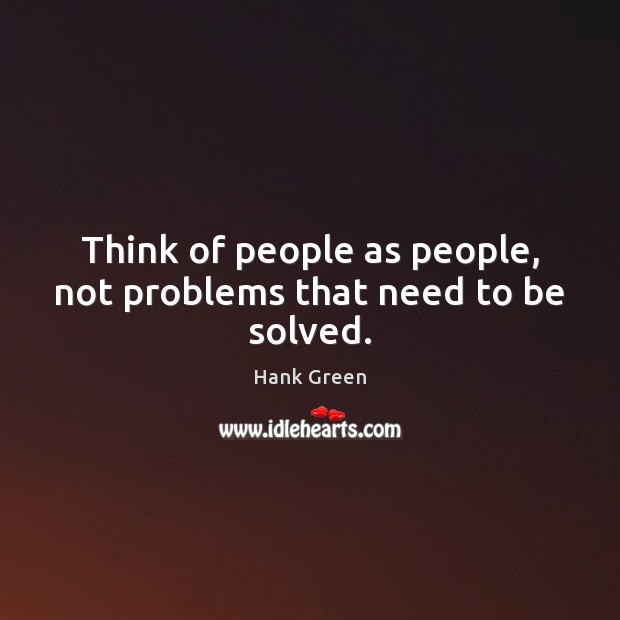 Think of people as people, not problems that need to be solved. Hank Green Picture Quote