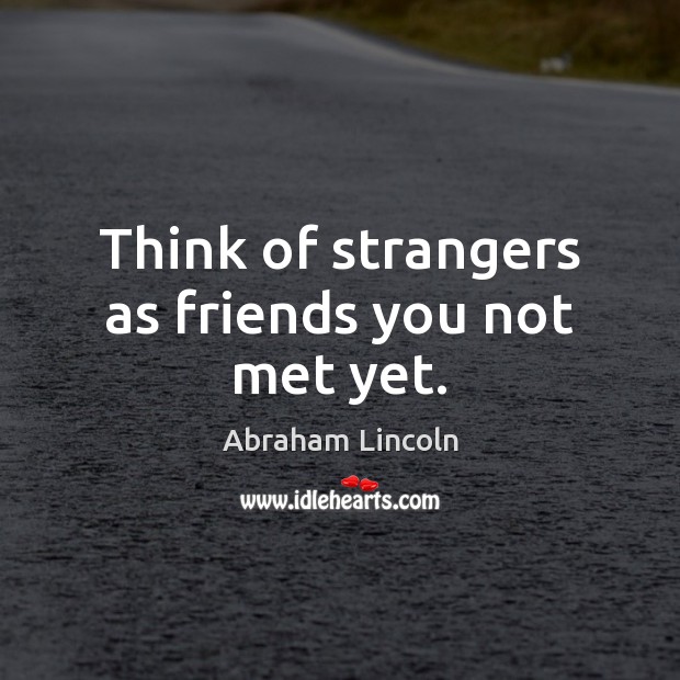 Think of strangers as friends you not met yet. Image