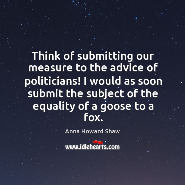 Think of submitting our measure to the advice of politicians! Anna Howard Shaw Picture Quote