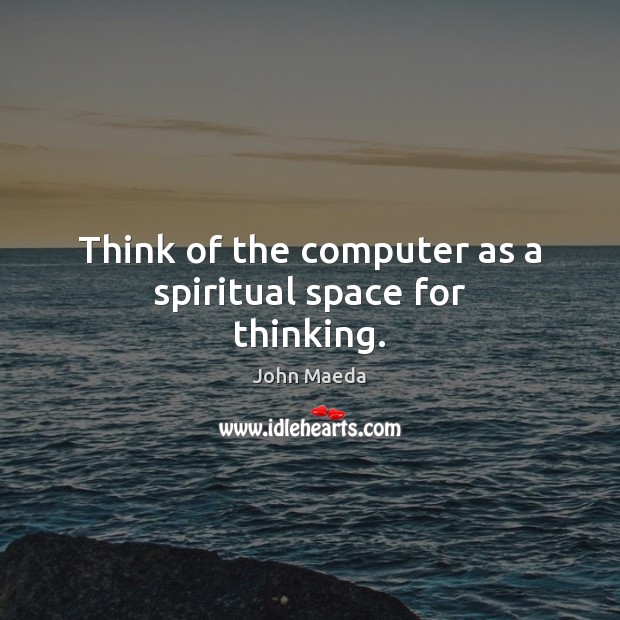 Think of the computer as a spiritual space for thinking. Image