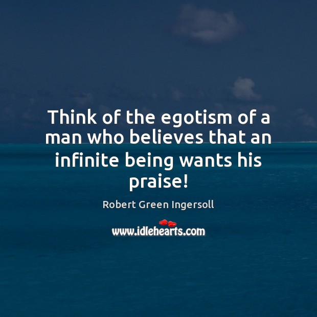 Think of the egotism of a man who believes that an infinite being wants his praise! Praise Quotes Image