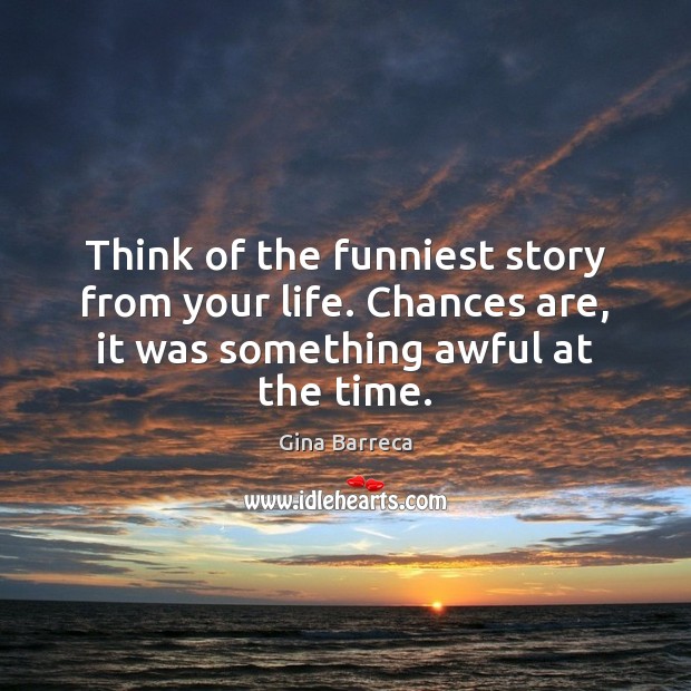 Think of the funniest story from your life. Chances are, it was Gina Barreca Picture Quote