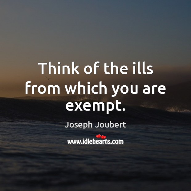 Think of the ills from which you are exempt. Joseph Joubert Picture Quote