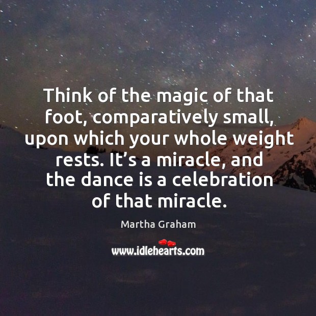 Think of the magic of that foot, comparatively small, upon which your whole weight rests. Martha Graham Picture Quote