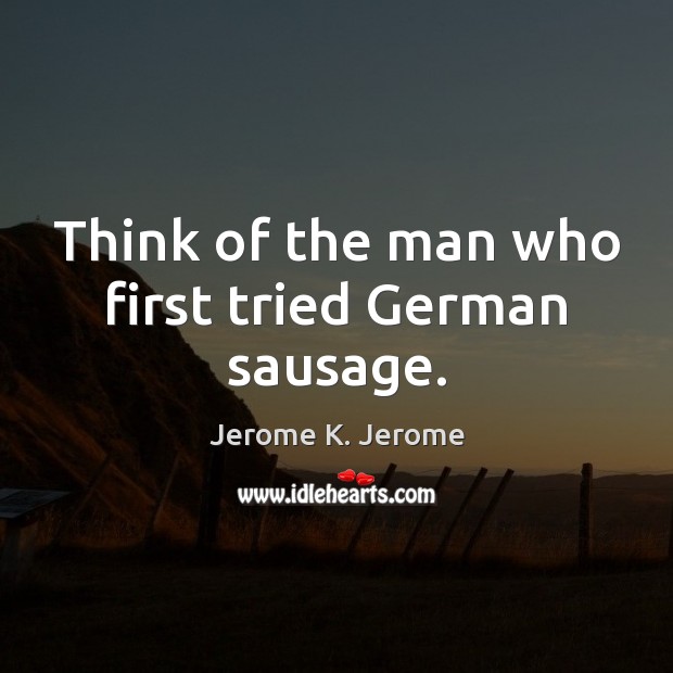Think of the man who first tried German sausage. Jerome K. Jerome Picture Quote