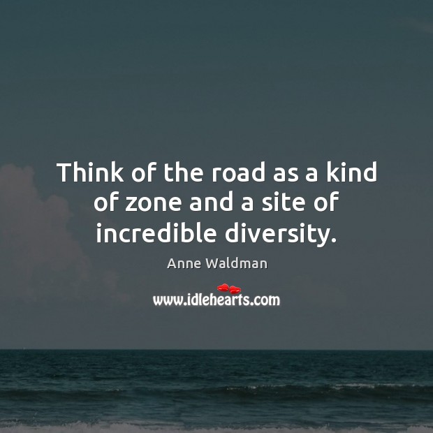 Think of the road as a kind of zone and a site of incredible diversity. Anne Waldman Picture Quote