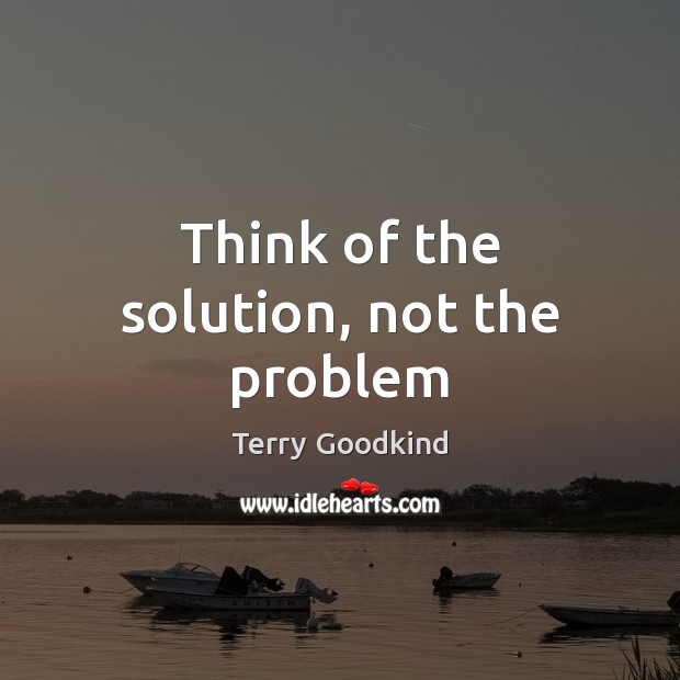 Think of the solution, not the problem Terry Goodkind Picture Quote