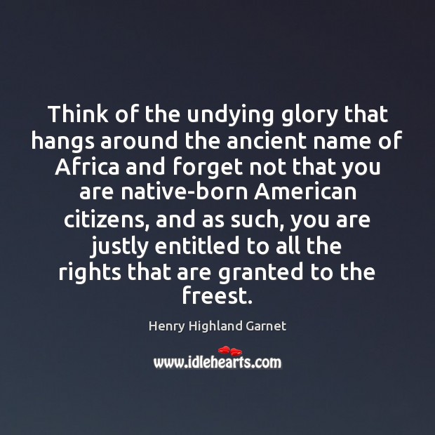 Think of the undying glory that hangs around the ancient name of Henry Highland Garnet Picture Quote